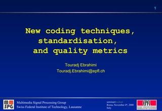 New coding techniques, standardisation,  and quality metrics Touradj Ebrahimi [email_address] 