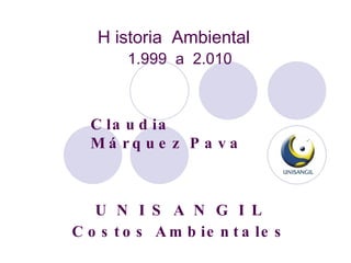 1.999  a  2.010 H istoria  Ambiental Claudia Márquez Pava U N I S A N G I L Costos Ambientales 
