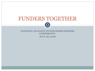 NATIONAL ALLIANCE TO END HOMELESSNESS CONFERENCE  JULY 28, 2008 FUNDERS TOGETHER 