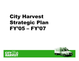City Harvest
Strategic Plan
FY’05 – FY’07
 