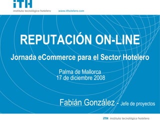 Fabián González  -  Jefe de proyectos REPUTACIÓN ON-LINE Jornada eCommerce para el Sector Hotelero Palma de Mallorca 17 de diciembre 2008 