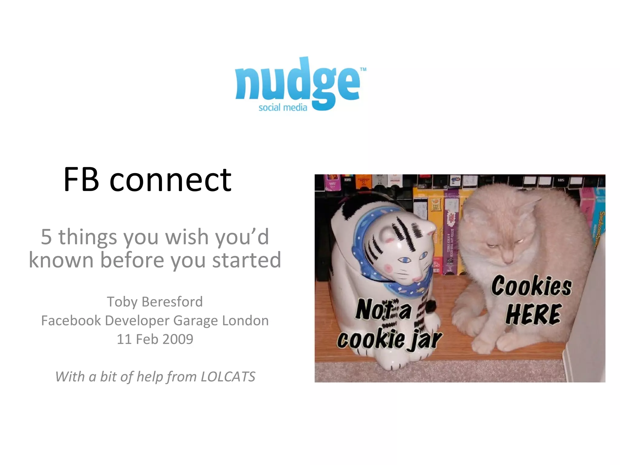 FB connect 5 things you wish you’d known before you started Toby Beresford Facebook Developer Garage London 11 Feb 2009 With a bit of help from LOLCATS