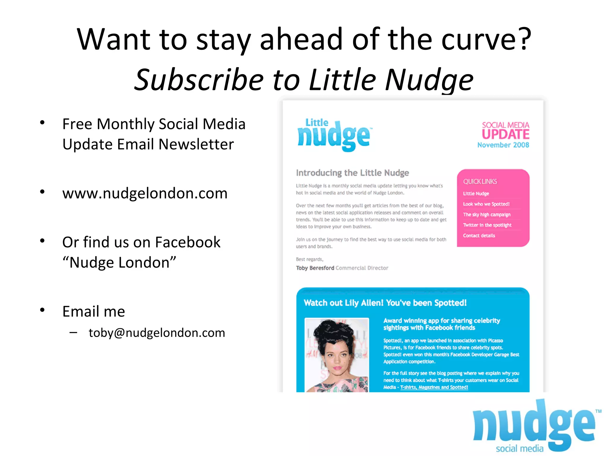 Want to stay ahead of the curve? Subscribe to Little Nudge Free Monthly Social Media Update Email Newsletter www.nudgelondon.com Or find us on Facebook “Nudge London” Email me [email_address] 