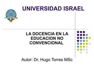    UNIVERSIDAD ISRAEL LA DOCENCIA EN LA EDUCACION NO CONVENCIONAL   Autor: Dr. Hugo Torres MSc 