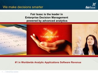 We make decisions smarter Fair Isaac is the leader in  Enterprise Decision Management  powered by advanced analytics #1 in Worldwide Analytic Applications Software Revenue 