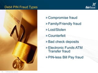 Debit PIN Fraud Types Compromise fraud Family/Friendly fraud Lost/Stolen Counterfeit Bad check deposits Electronic Funds ATM Transfer fraud PIN-less Bill Pay fraud 