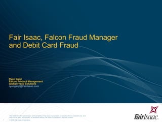 Fair Isaac, Falcon Fraud Manager  and Debit Card Fraud Ryan Ganji Falcon Product Management Global Fraud Solutions [email_address] 