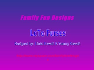 Family Fun Designs http://www.myspace.com/familyfundesigns LoTo Purses Designed by:  Linda Oswalt & Tammy Oswalt 