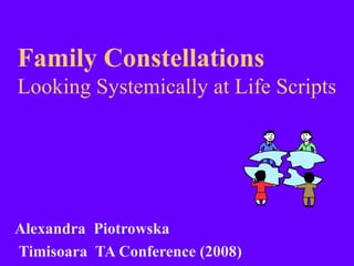 Family Constellations  Looking Systemically at Life Scripts Alexandra  Piotrowska Timisoara  TA Conference (2008)  