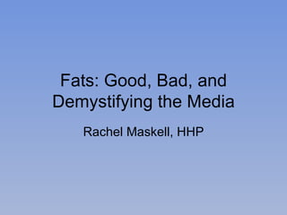Fats: Good, Bad, and Demystifying the Media Rachel Maskell, HHP 