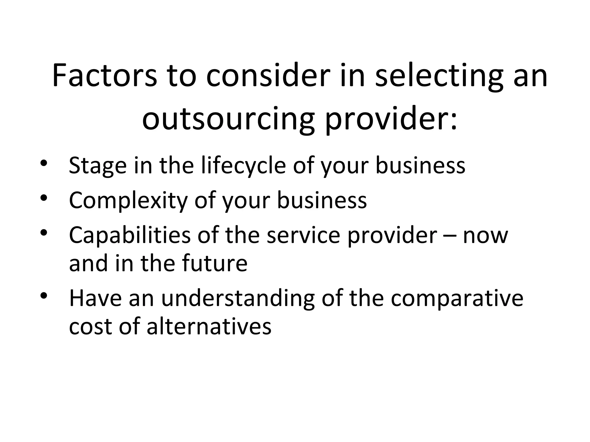 Factors to consider in selecting an outsourcing provider: Stage in the lifecycle of your business Complexity of your business Capabilities of the service provider – now and in the future Have an understanding of the comparative cost of alternatives 