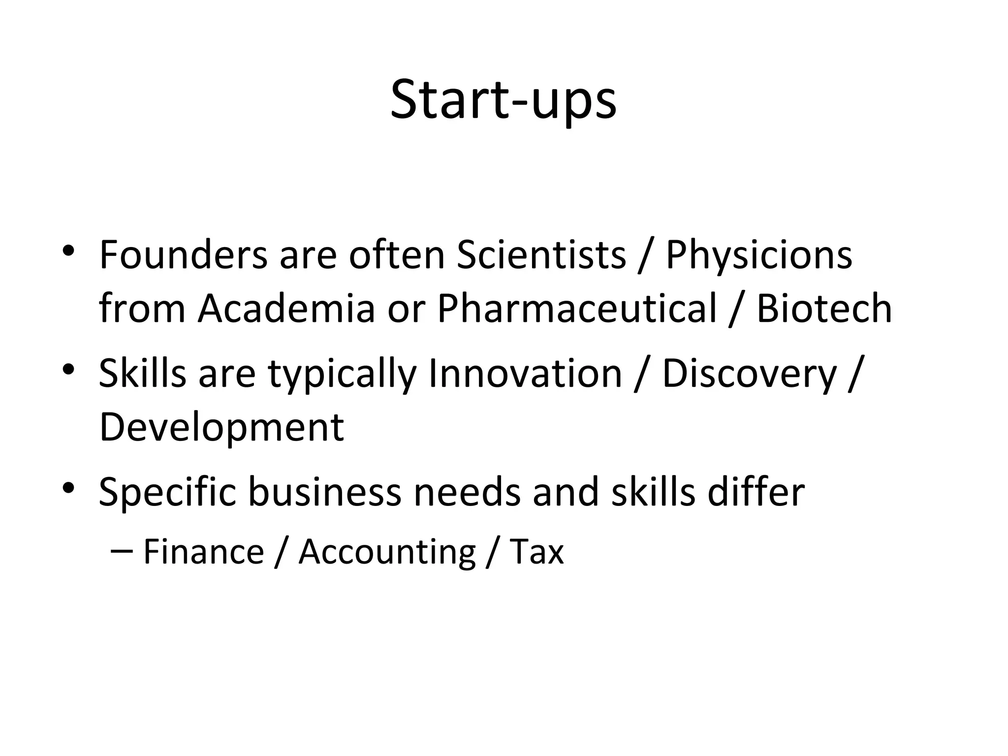 Start-ups Founders are often Scientists / Physicions from Academia or Pharmaceutical / Biotech Skills are typically Innovation / Discovery / Development Specific business needs and skills differ Finance / Accounting / Tax 