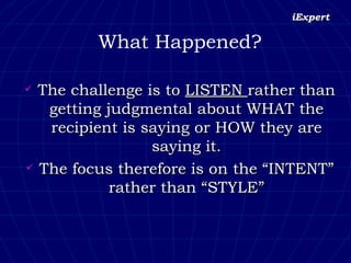 What Happened? The challenge is to  LISTEN  rather than getting judgmental about WHAT the recipient is saying or HOW they are saying it. The focus therefore is on the “INTENT” rather than “STYLE” 
