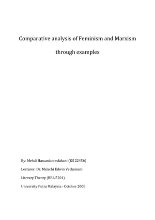Comparative analysis of Feminism and Marxism

                     through examples




By: Mehdi Hassanian esfahani (GS 22456)

Lecturer: Dr. Malachi Edwin Vethamani

Literary Theory (BBL 5201)

University Putra Malaysia - October 2008
 