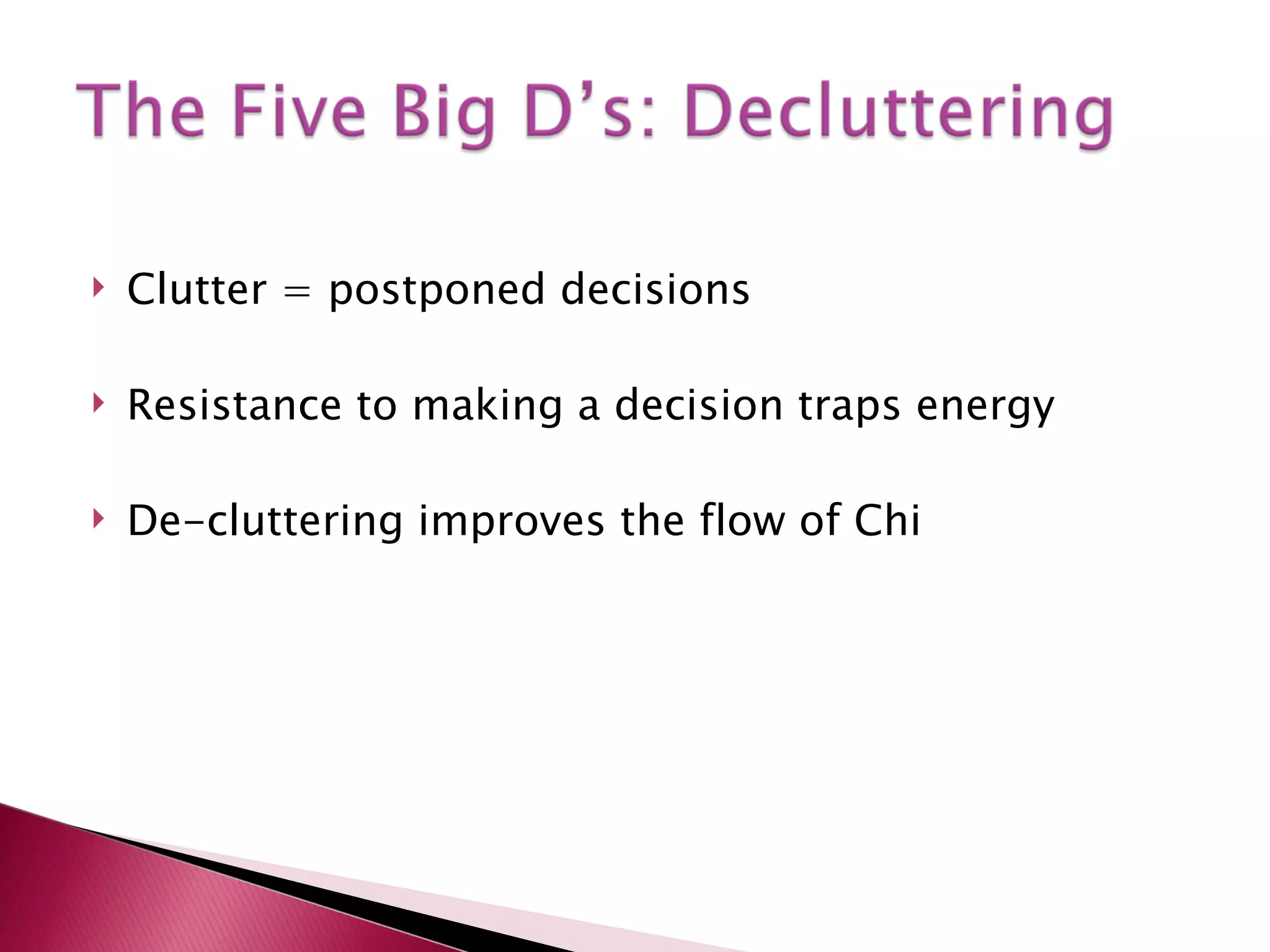 Clutter = postponed decisions Resistance to making a decision traps energy De-cluttering improves the flow of Chi  