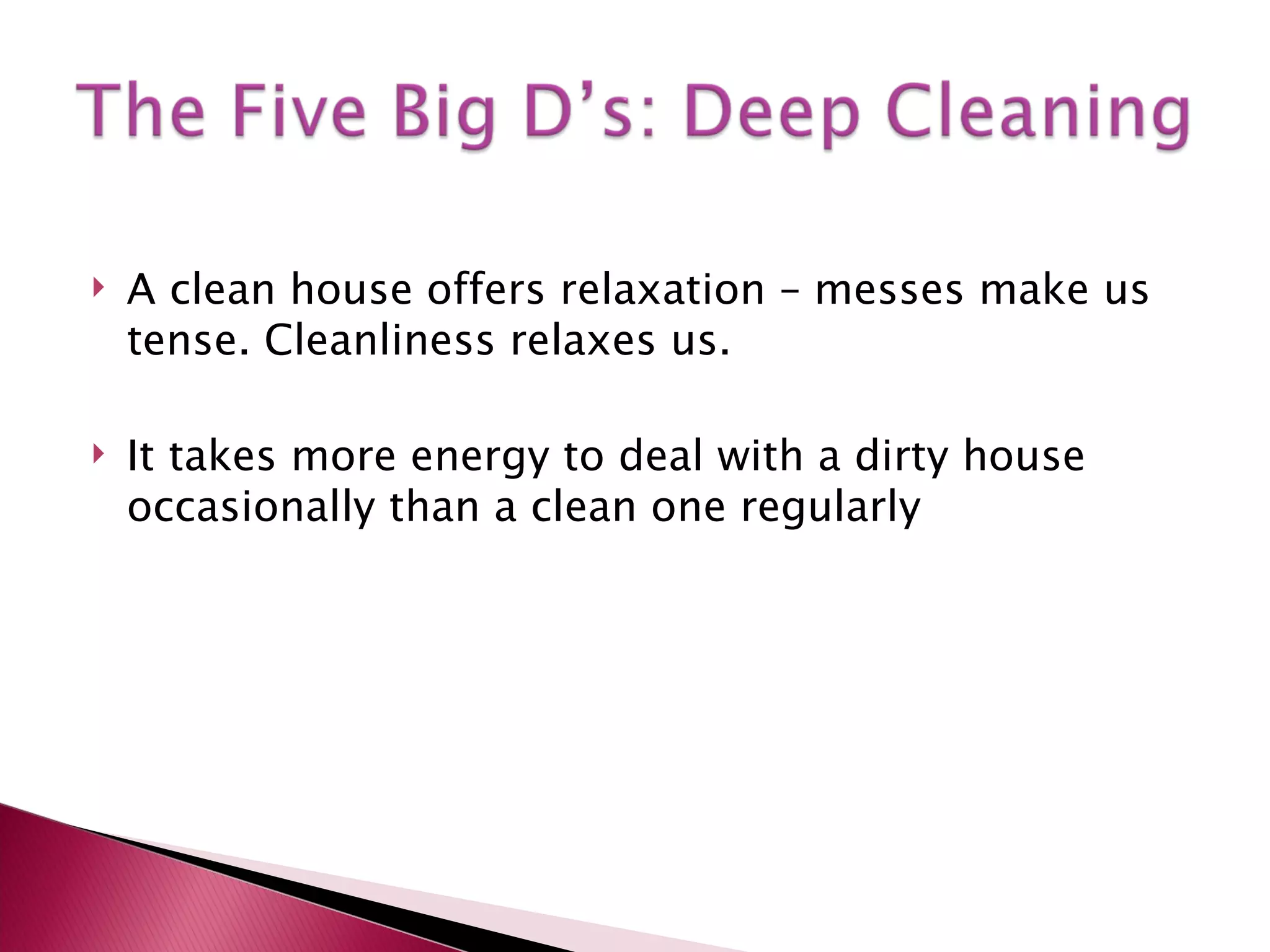 A clean house offers relaxation – messes make us tense. Cleanliness relaxes us.  It takes more energy to deal with a dirty house occasionally than a clean one regularly 
