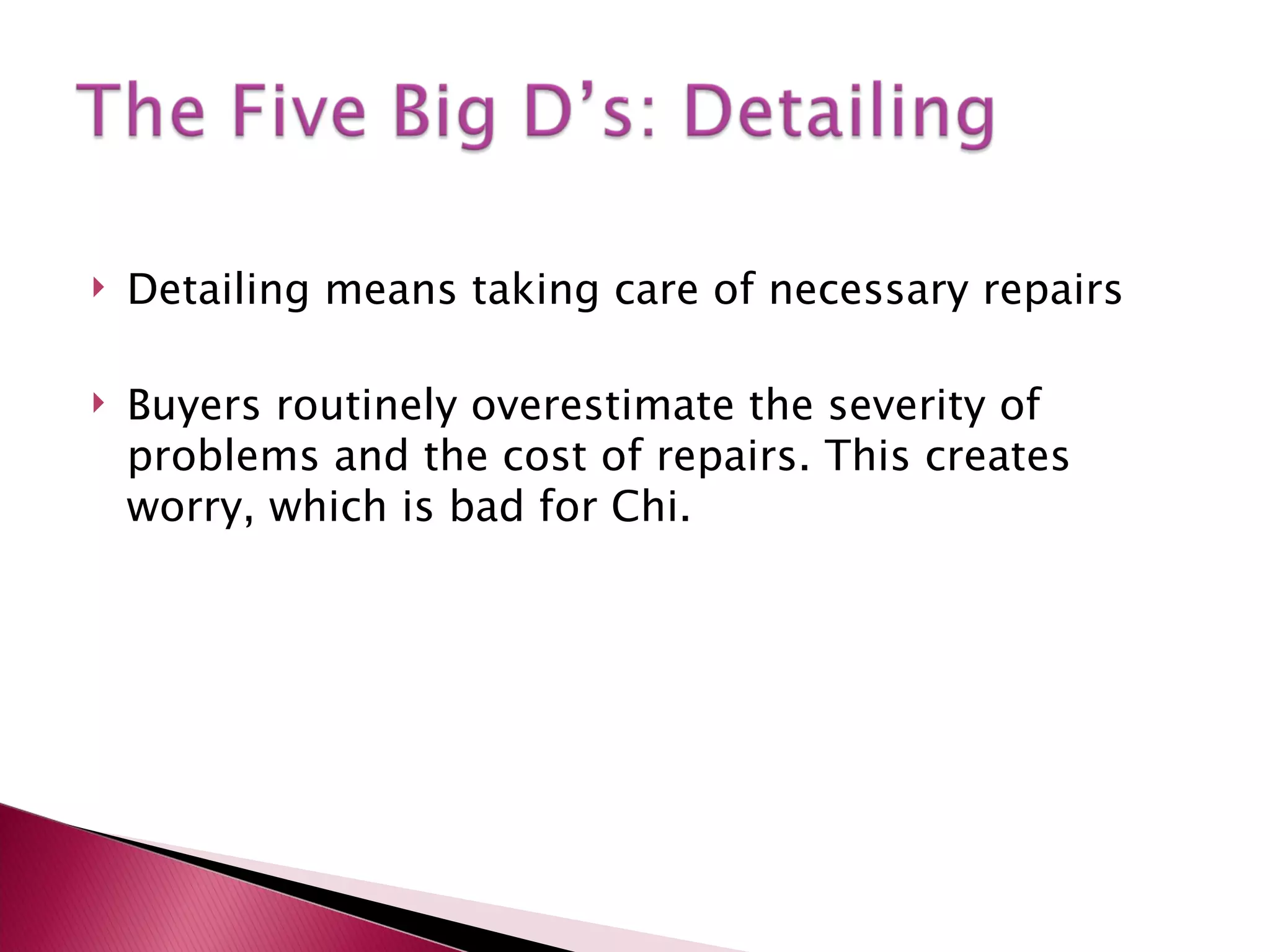 Detailing means taking care of necessary repairs Buyers routinely overestimate the severity of problems and the cost of repairs. This creates worry, which is bad for Chi.  