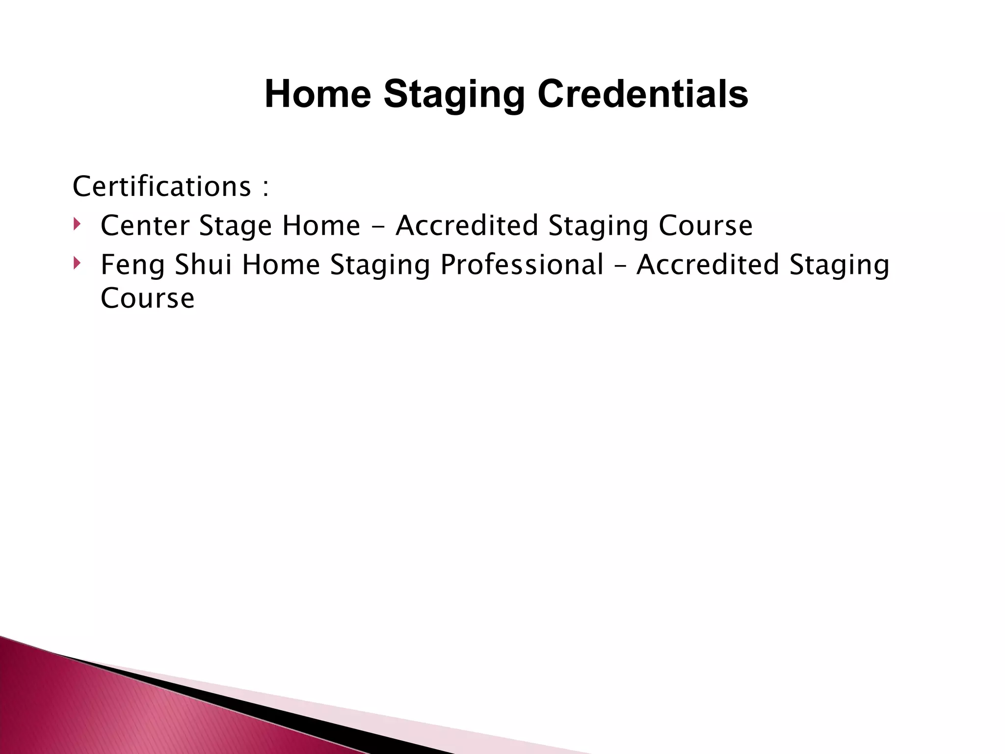 Certifications :  Center Stage Home - Accredited Staging Course Feng Shui Home Staging Professional – Accredited Staging Course Home Staging Credentials 
