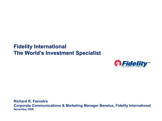 Richard R. Feenstra
Corporate Communications & Marketing Manager Benelux, Fidelity International
November 2008
Fidelity International
The World’s Investment Specialist
 