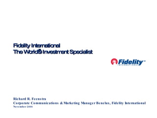 Richard R. Feenstra Corporate Communications & Marketing Manager Benelux, Fidelity International November 2008 Fidelity International The World’s Investment Specialist 