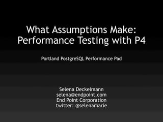 What Assumptions Make:
Performance Testing with P4
     Portland PostgreSQL Performance Pad




            Selena Deckelmann
           selena@endpoint.com
           End Point Corporation
           twitter: @selenamarie
 