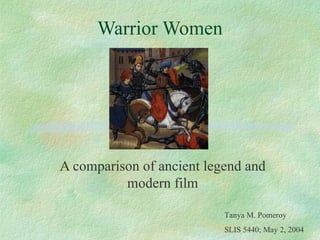 Warrior Women A comparison of ancient legend and modern film Tanya M. Pomeroy SLIS 5440; May 2, 2004 