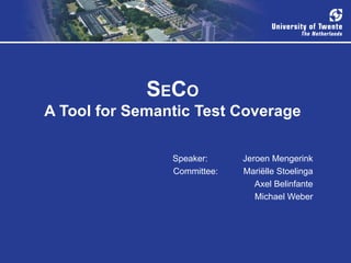S E C O A Tool for Semantic Test Coverage Speaker:  Jeroen Mengerink Committee: Mariëlle Stoelinga Axel Belinfante Michael Weber 