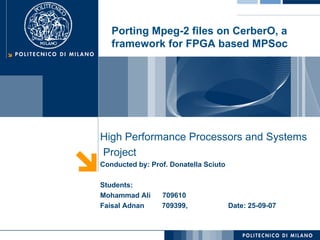 High Performance Processors and Systems Project Conducted by: Prof. Donatella Sciuto Students: Mohammad Ali  709610 Faisal Adnan  709399,  Date: 25-09-07 Porting Mpeg-2 files on CerberO, a framework for FPGA based MPSoc 