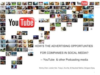 HOW’S THE ADVERTISING OPPORTUNTIES  FOR COMPANIES IN SOCAL MEDIA? -- YouTube  & other Podcasting media Kimmy Chen, London Han, Tong Li, Eva Na, Ali Naushad Nathoo, Dongsoo Kang 