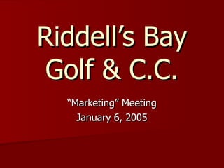 Riddell’s Bay Golf & C.C. “Marketing” Meeting January 6, 2005 