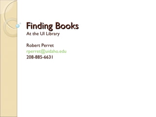 Finding Books At the UI Library Robert Perret [email_address] 208-885-6631 