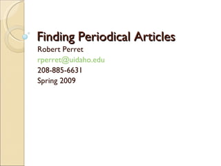 Finding Periodical Articles Robert Perret [email_address] 208-885-6631 Spring 2009 