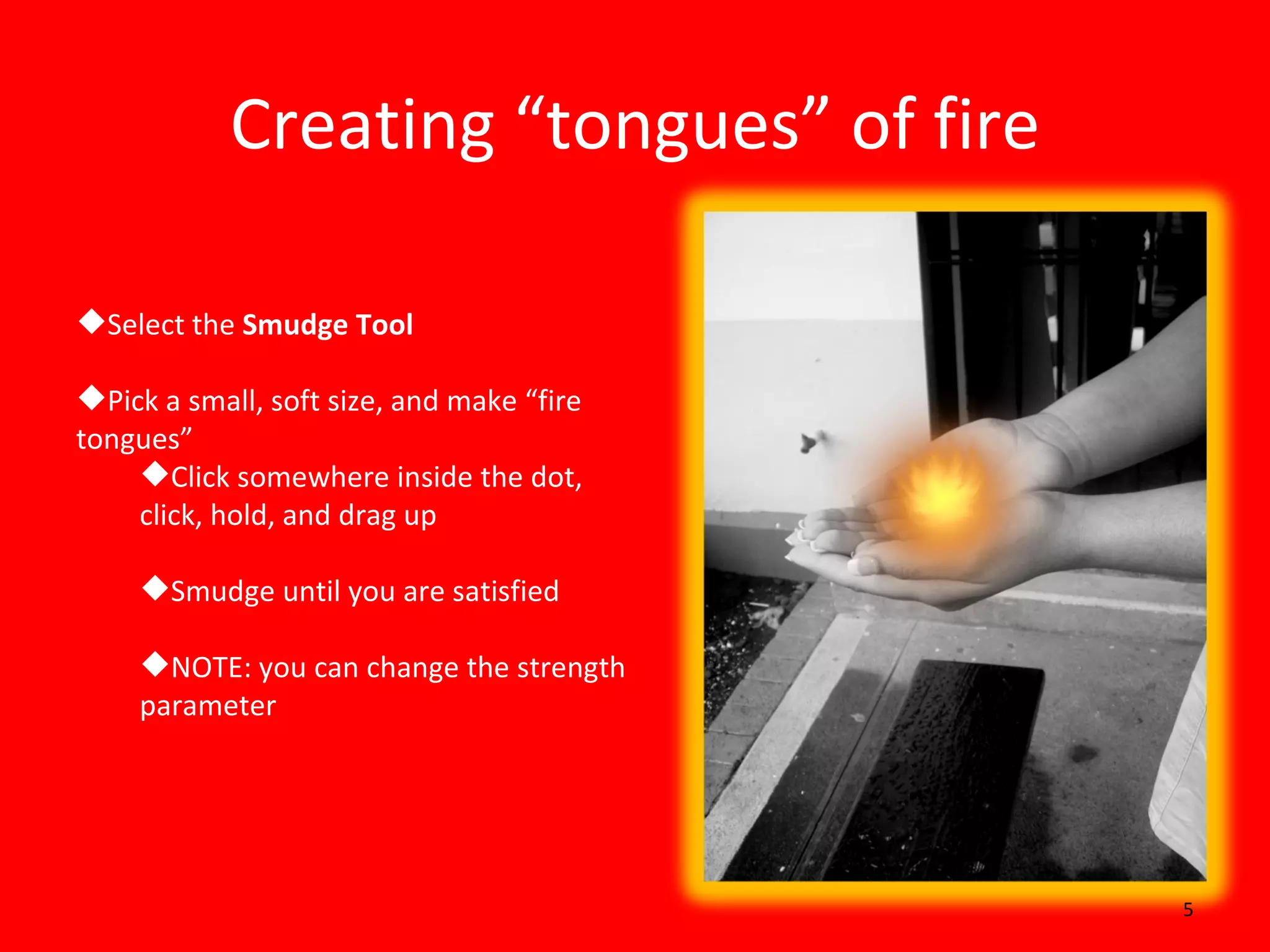 Creating “tongues” of fire Select the  Smudge Tool Pick a small, soft size, and make “fire tongues” Click somewhere inside the dot, click, hold, and drag up Smudge until you are satisfied NOTE: you can change the strength parameter 