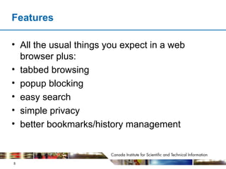 Features All the usual things you expect in a web browser plus: tabbed browsing popup blocking easy search simple privacy better bookmarks/history management 