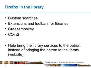 Firefox in the library Custom searches Extensions and toolbars for libraries Greasemonkey COinS Help bring the library services to the patron, instead of bringing the patron to the library (website).  