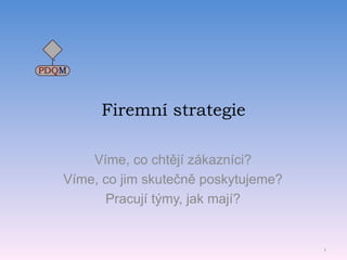 Firemní strategie Víme, co chtějí zákazníci? Víme, co jim skutečně poskytujeme? Pracují týmy, jak mají? © 2009; www.pdqm.cz 