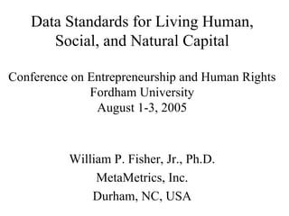 Data Standards for Living Human, Social, and Natural Capital Conference on Entrepreneurship and Human Rights Fordham University August 1-3, 2005 William P. Fisher, Jr., Ph.D. MetaMetrics, Inc. Durham, NC, USA 