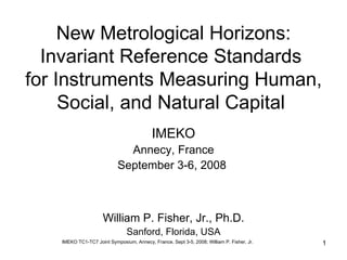 New Metrological Horizons: Invariant Reference Standards  for Instruments Measuring Human, Social, and Natural Capital  William P. Fisher, Jr., Ph.D. Sanford, Florida, USA IMEKO Annecy, France September 3-6, 2008  