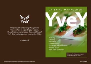 Welcome at YveY Catering Management.
           We work hard at expanding our website.
       Please find information about the possibilities of
       YveY Catering Management in our online folder.


                                   www.yvey.nl




Prinsengracht 326-sous 1016 HX Amsterdam, 020-6257012, info@yvey.nl   design by
 