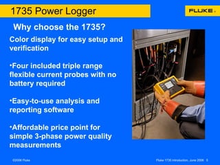 Color display for easy setup and verification Four included triple range flexible current probes with no battery required Easy-to-use analysis and reporting software Affordable price point for simple 3-phase power quality measurements 1735 Power Logger Why choose the 1735? 