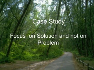 Focus  on Solution and not on Problem   Case Study 