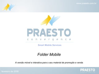 Folder Mobile A versão móvel e interativa para o seu material de promoção e venda Smart Mobile Services fevereiro de 2009 www.praesto.com.br 