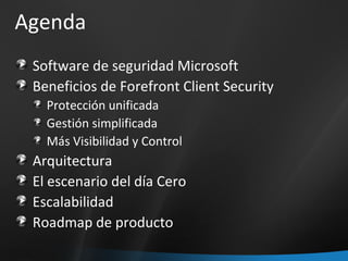 Agenda Software de seguridad Microsoft Beneficios de Forefront Client Security Protección unificada Gestión simplificada Más Visibilidad y Control Arquitectura El escenario del día Cero Escalabilidad Roadmap de producto 