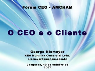 George Niemeyer CEO Multilink Comercial Ltda. [email_address] Campinas, 10 de outubro de 2007 F ó rum CEO - AMCHAM O CEO e o Cliente 