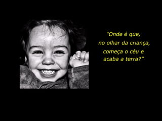 “ Onde é que,  no olhar da criança, começa o céu e  acaba a terra?”  