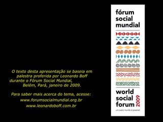 O texto desta apresentação se baseia em palestra proferida por Leonardo Boff durante o Fórum Social Mundial,  Belém, Pará, janeiro de 2009. Para saber mais acerca do tema, acesse: www.forumsocialmundial.org.br www.leonardoboff.com.br 