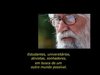 Estudantes, universitários,  ativistas, sonhadores,  em busca de um  outro mundo possível. 