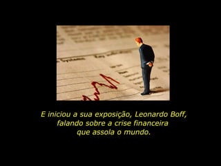 E iniciou a sua exposição, Leonardo Boff, falando sobre a crise financeira  que assola o mundo. 