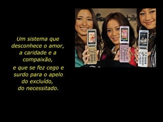 Um sistema que desconhece o amor, a caridade e a compaixão, e que se fez cego e surdo para o apelo do excluído,  do necessitado. 