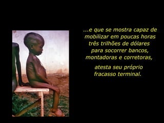 ...e que se mostra capaz de mobilizar em poucas horas três trilhões de dólares  para socorrer bancos, montadoras e corretoras,  atesta seu próprio fracasso terminal.  